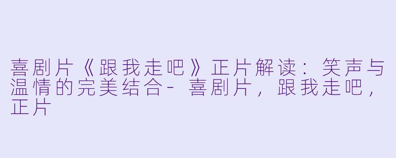 喜剧片《跟我走吧》正片解读：笑声与温情的完美结合-喜剧片，跟我走吧，正片