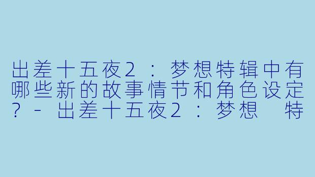 出差十五夜2:梦想特辑中有哪些新的故事情节和角色设定?