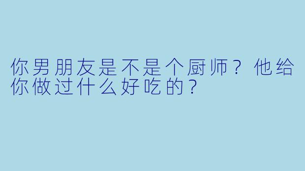 你男朋友是不是个厨师？他给你做过什么好吃的？