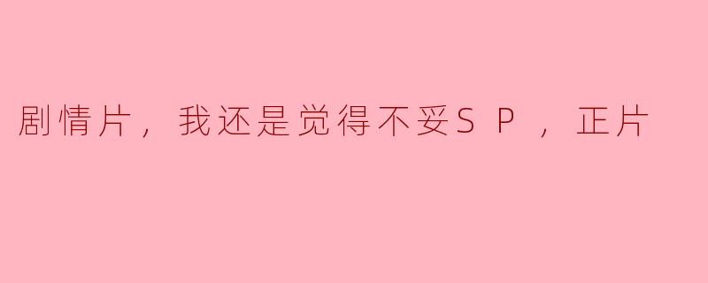 剧情片的魅力与挑战：我还是觉得不妥的SP与正片之辩