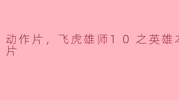 重燃英雄梦：《飞虎雄师10之英雄本色》正片深度剖析
