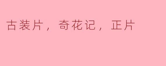古装片，奇花记，正片