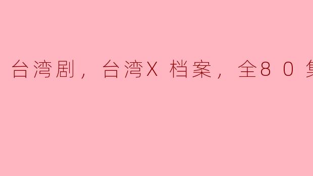 探索神秘与人性的交织——《台湾X档案》全80集回顾