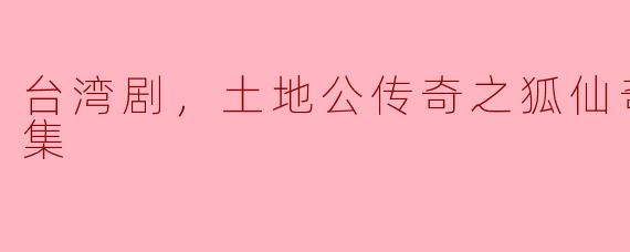 台湾剧，土地公传奇之狐仙奇缘，全6集