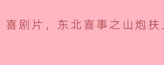 喜剧片，东北喜事之山炮扶上墙，正片