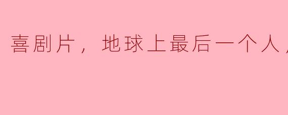 喜剧片，地球上最后一个人，正片