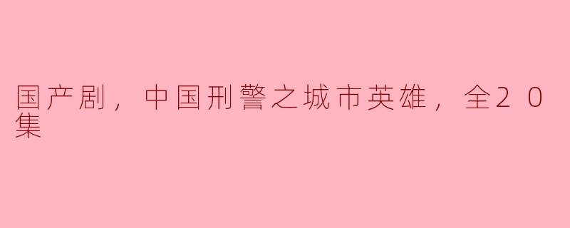 国产剧，中国刑警之城市英雄，全20集