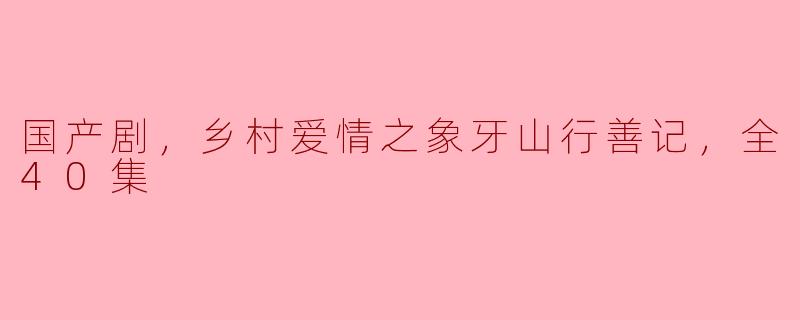** 《乡村爱情之象牙山行善记》这部国产剧有哪些主要情节和角色特点？**