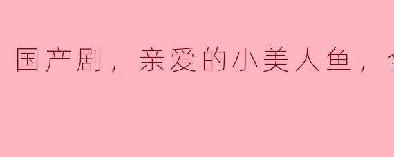 你觉得国产剧《亲爱的小美人鱼》怎么样？
