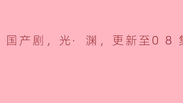 国产剧，光·渊，更新至08集