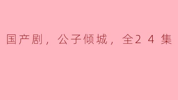 国产剧《公子倾城》的主要剧情是什么？