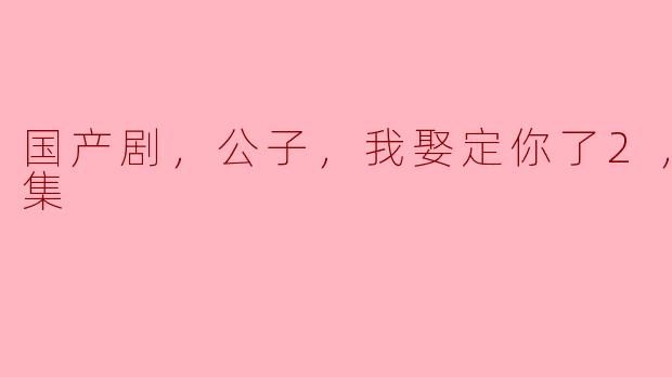 ### 《国产剧热潮再现：《公子，我娶定你了2》全24集精彩回顾》