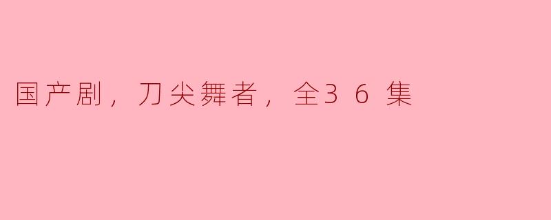 国产剧，刀尖舞者，全36集