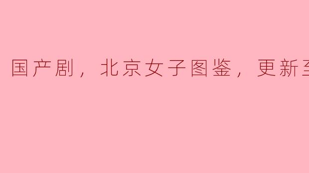探索都市女性的成长之旅——《北京女子图鉴》更新至19集