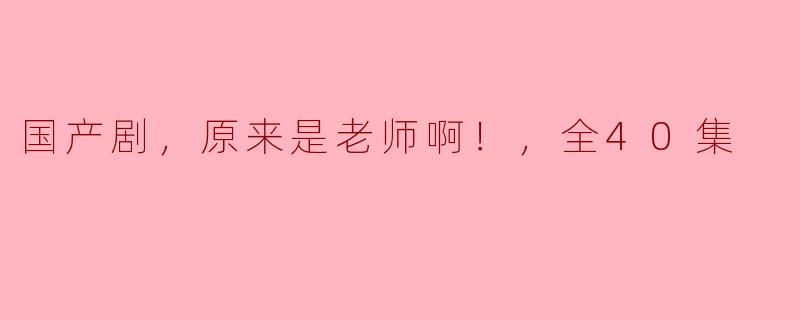 国产剧，原来是老师啊！，全40集
