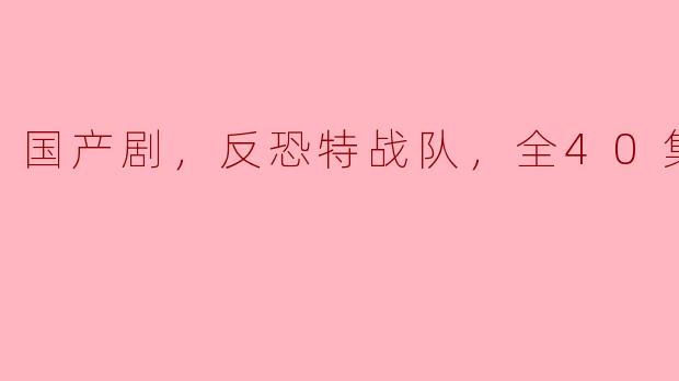 国产剧，反恐特战队，全40集