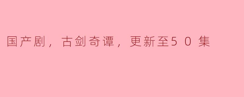 国产剧，古剑奇谭，更新至50集