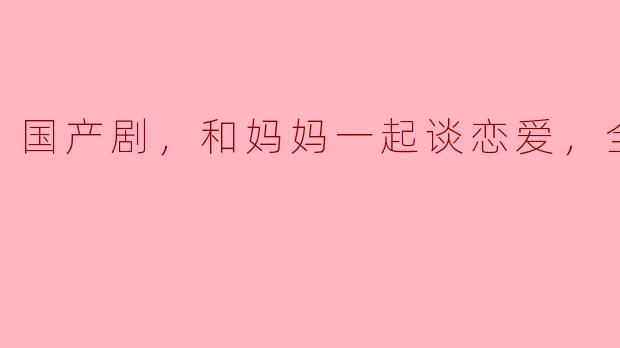 国产剧，和妈妈一起谈恋爱，全44集