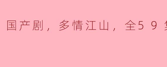 国产剧，多情江山，全59集