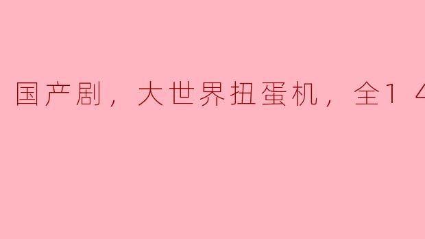 国产剧，大世界扭蛋机，全14集