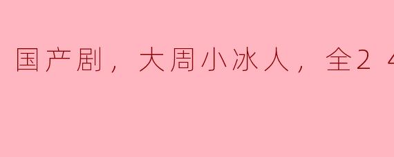 国产剧《大周小冰人》全24集：穿越时空的青春传奇