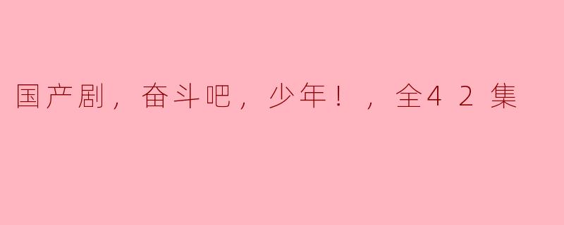 奋斗青春，梦想绽放——浅析国产剧《奋斗吧，少年！》