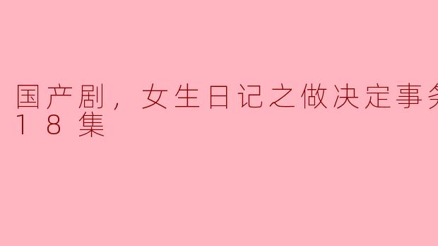 国产剧《女生日记之做决定事务所》讲了什么故事，能否简单介绍一下全18集的主要内容？