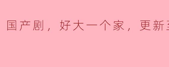 《好大一个家》：温情与现实交织的国产家庭剧