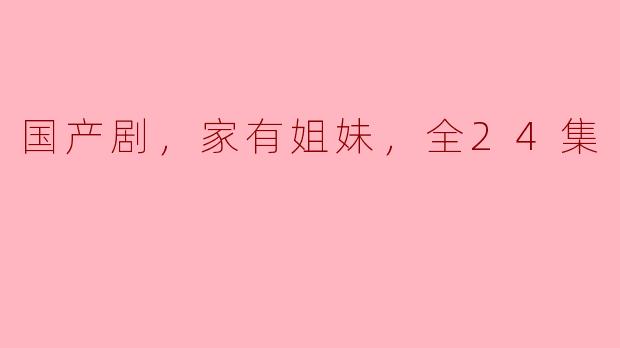 国产剧，家有姐妹，全24集