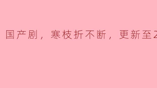 国产剧，寒枝折不断，更新至21集