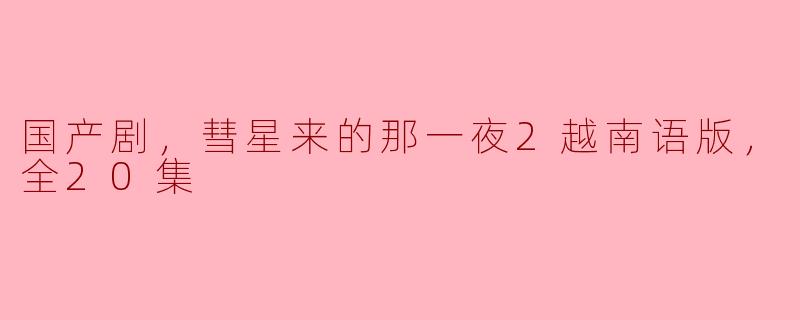 国产剧《彗星来的那一夜2》的越南语版全20集什么时候上线？