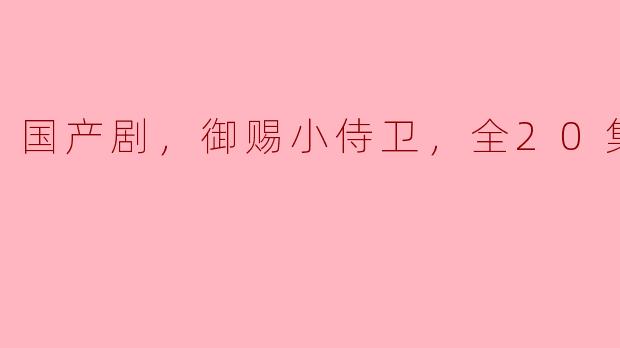国产剧《御赐小侍卫》全20集：古风与爱情的碰撞