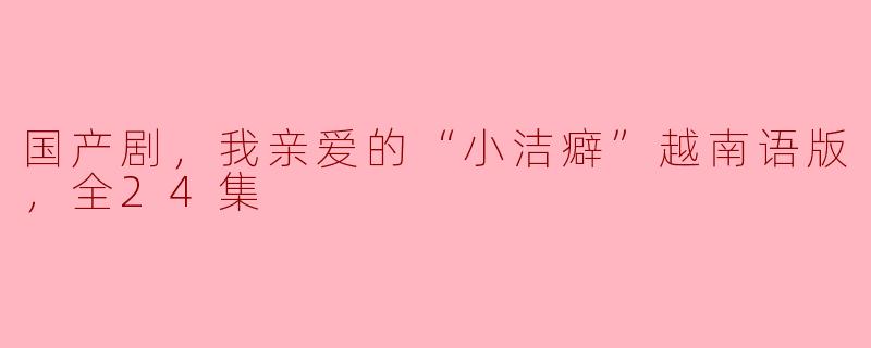 国产剧《我亲爱的“小洁癖”》越南语版的总集数是多少？  