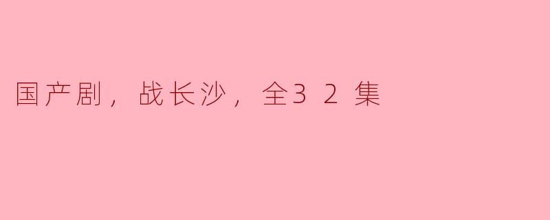 ### 国产剧《战长沙》：浓厚的历史底蕴与情感交织