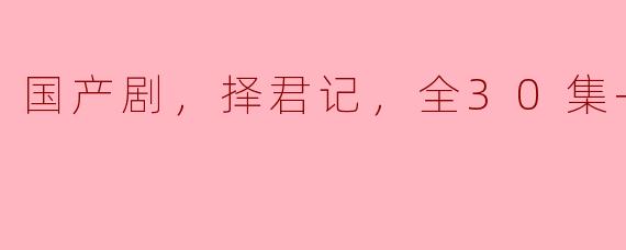 国产剧，择君记，全30集+彩蛋1