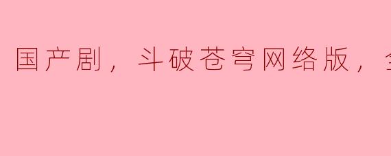 国产剧《斗破苍穹网络版》有哪些突出特点？