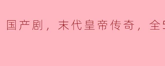 国产剧，末代皇帝传奇，全59集
