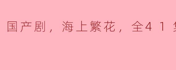 国产剧，海上繁花，全41集