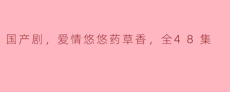 爱与药草的交融——国产剧《爱情悠悠药草香》全48集探索