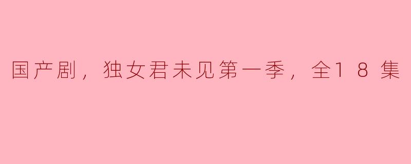 国产剧《独女君未见》第一季全18集：探索现代女性的情感与成长