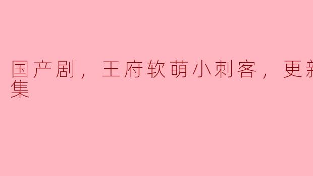 国产剧，王府软萌小刺客，更新至15集