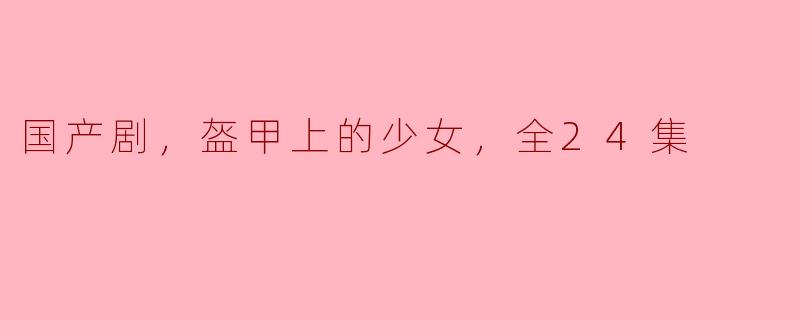 国产剧，盔甲上的少女，全24集