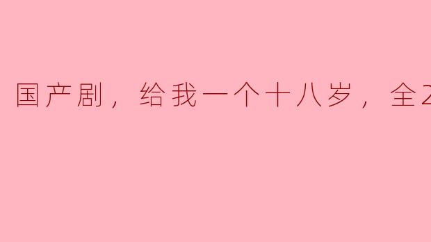 国产剧《给我一个十八岁》，青春的回忆与成长的思考