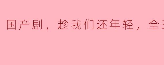 国产剧，趁我们还年轻，全38集