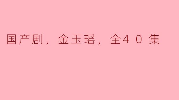 国产剧《金玉瑶》全40集：细腻情感与历史的交织
