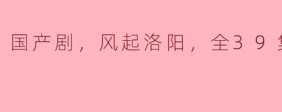 国产剧，风起洛阳，全39集