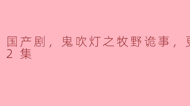 ### 国产剧《鬼吹灯之牧野诡事》更新至12集，悬疑与惊悚并存