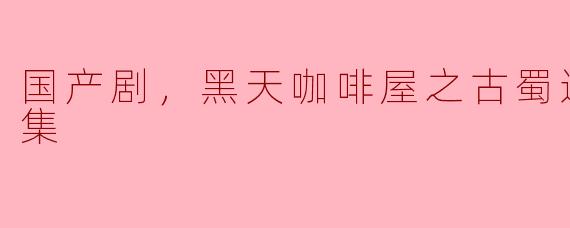 请介绍一下国产剧《黑天咖啡屋之古蜀遗踪》的主要内容和特点。