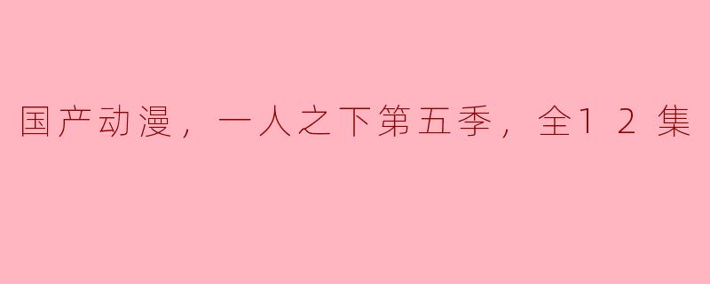国产动漫，一人之下第五季，全12集