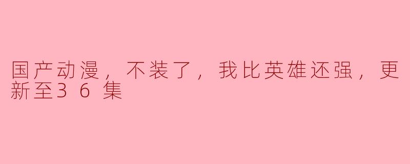 国产动漫，不装了，我比英雄还强，更新至36集